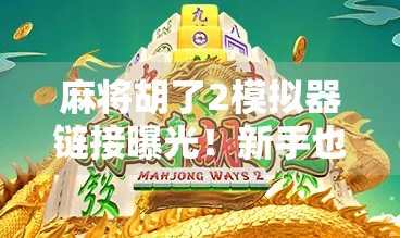 麻将胡了2模拟器链接曝光!新手也能秒变牌神,这波操作太香了!