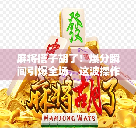 麻将搭子胡了！爆分瞬间引爆全场，这波操作太秀了！