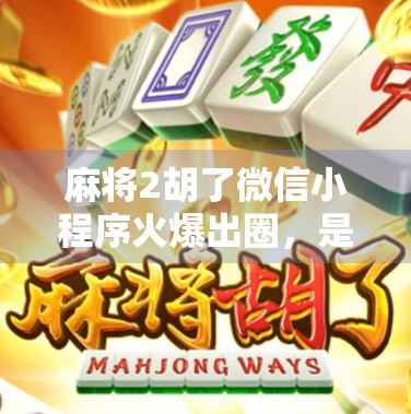 麻将2胡了微信小程序火爆出圈,是娱乐新宠还是数字成瘾陷阱?