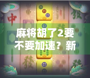 麻将胡了2要不要加速?新手必看!这3个理由告诉你真相! 麻将胡了2要不要加速?新手必看!这3个理由告诉你真相!