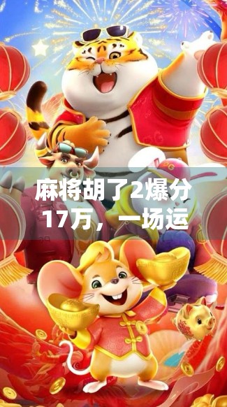 麻将胡了2爆分17万，一场运气与策略的巅峰对决，背后藏着多少你不知道的真相？