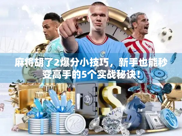 麻将胡了2爆分小技巧，新手也能秒变高手的5个实战秘诀！