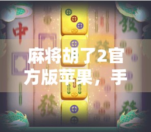 麻将胡了2官方版苹果，手机上的国粹新玩法，你真的玩懂了吗？