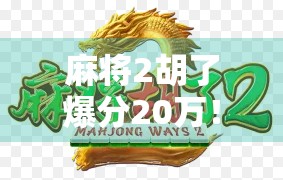 麻将2胡了爆分20万！普通人靠这手牌逆袭人生，背后藏着什么秘密？