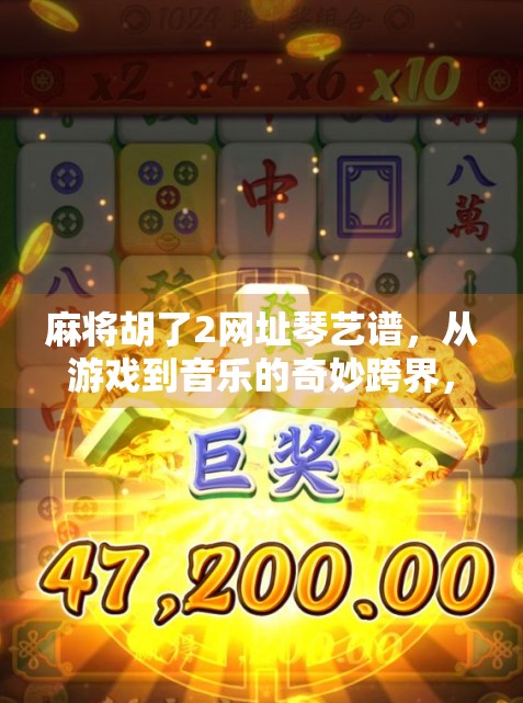麻将胡了2网址琴艺谱，从游戏到音乐的奇妙跨界，你真的懂它吗？