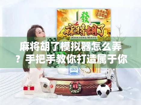 麻将胡了模拟器怎么弄？手把手教你打造属于你的牌桌人生！