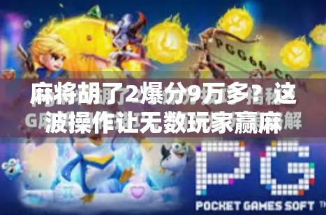 麻将胡了2爆分9万多？这波操作让无数玩家赢麻了！