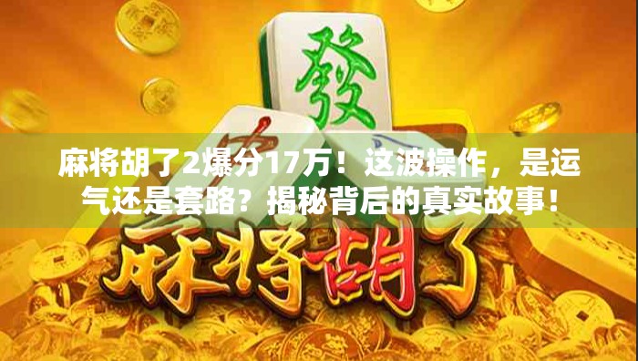 麻将胡了2爆分17万！这波操作，是运气还是套路？揭秘背后的真实故事！