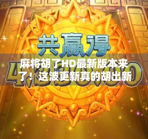 麻将胡了HD最新版本来了！这波更新真的胡出新高度！