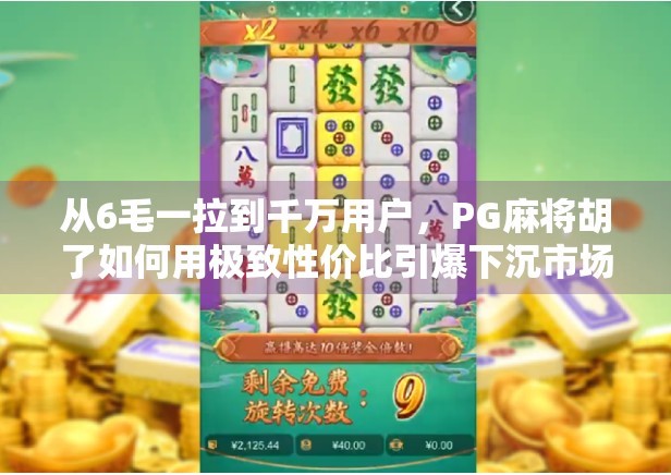 从6毛一拉到千万用户，PG麻将胡了如何用极致性价比引爆下沉市场？