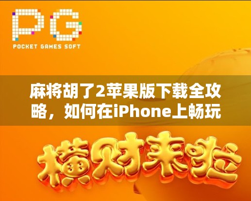 麻将胡了2苹果版下载全攻略，如何在iPhone上畅玩经典国粹，还能赢大奖？