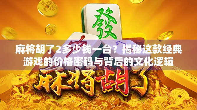 麻将胡了2多少钱一台？揭秘这款经典游戏的价格密码与背后的文化逻辑