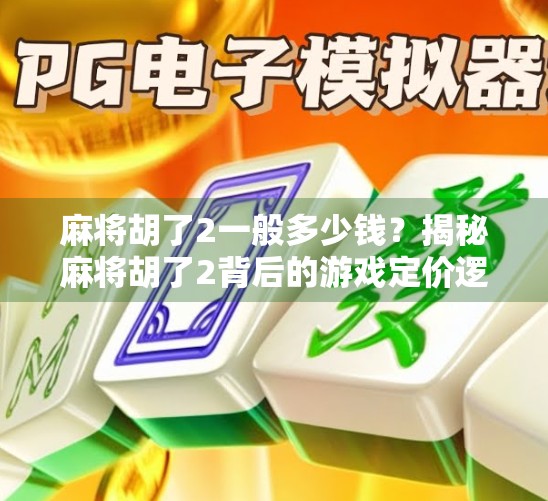 麻将胡了2一般多少钱？揭秘麻将胡了2背后的游戏定价逻辑与玩家真实体验