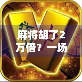 麻将胡了2万倍？一场爆仓式财富奇迹背后的真相与启示