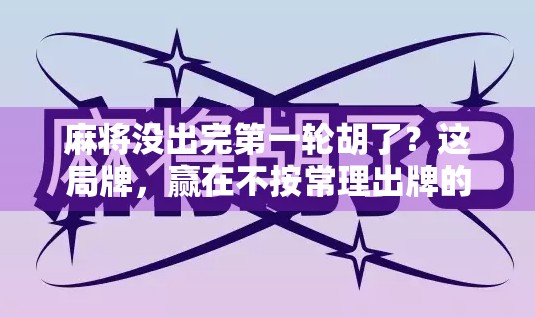 麻将没出完第一轮胡了？这局牌，赢在不按常理出牌的智慧！