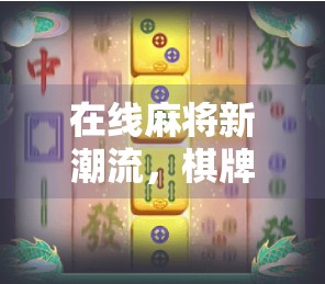 在线麻将新潮流,棋牌网站让你随时随地胡了! 在线麻将新潮流,棋牌网站让你随时随地胡了!