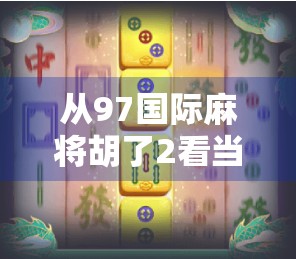 从97国际麻将胡了2看当代年轻人的社交新方式，牌桌上的情绪价值与数字归属感