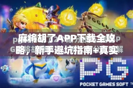 麻将胡了APP下载全攻略，新手避坑指南+真实体验分享，别再被假福利骗了！