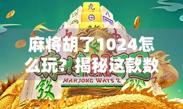 麻将胡了1024怎么玩？揭秘这款数字版麻将的趣味玩法与社交新潮流！