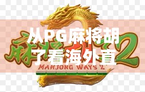 从PG麻将胡了看海外直播热潮，中国游戏出海如何赢得全球玩家的心？