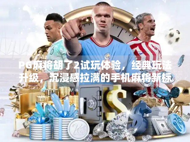 PG麻将胡了2试玩体验，经典玩法升级，沉浸感拉满的手机麻将新标杆！