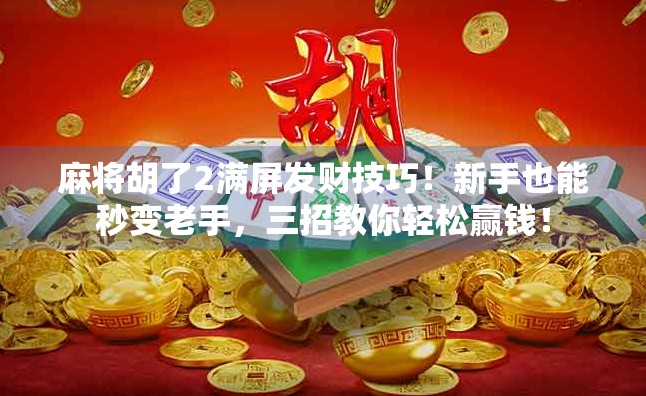 麻将胡了2满屏发财技巧！新手也能秒变老手，三招教你轻松赢钱！