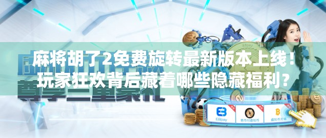 麻将胡了2免费旋转最新版本上线！玩家狂欢背后藏着哪些隐藏福利？