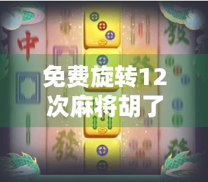 免费旋转12次麻将胡了？别被零成本暴富骗局骗了！