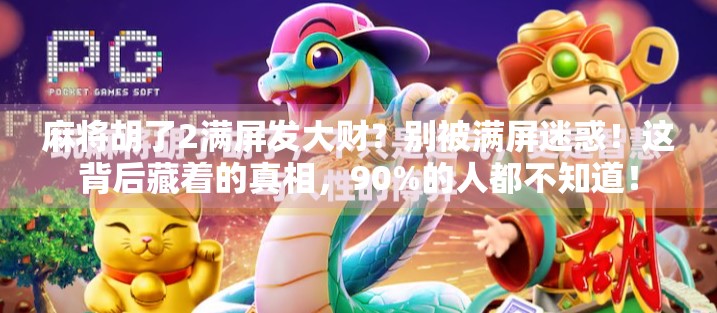麻将胡了2满屏发大财？别被满屏迷惑！这背后藏着的真相，90%的人都不知道！