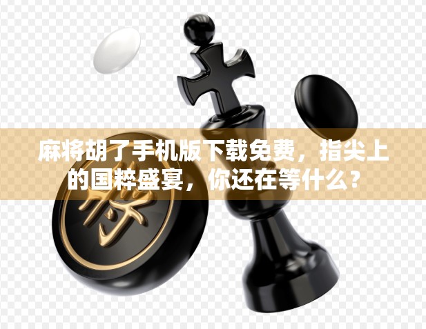 麻将胡了手机版下载免费，指尖上的国粹盛宴，你还在等什么？