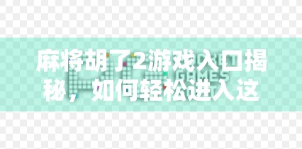 麻将胡了2游戏入口揭秘,如何轻松进入这场全民热捧的线上牌局? 麻将胡了2游戏入口揭秘,如何轻松进入这场全民热捧的线上牌局?