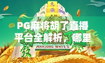PG麻将胡了直播平台全解析,哪里能看?怎么玩?一文讲清楚! PG麻将胡了直播平台全解析,哪里能看?怎么玩?一文讲清楚!