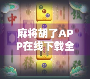麻将胡了APP在线下载全攻略，新手必看，轻松上手不踩坑！