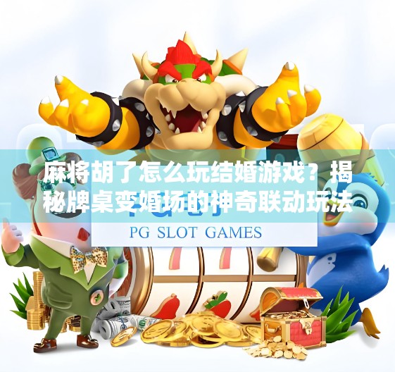 麻将胡了怎么玩结婚游戏？揭秘牌桌变婚场的神奇联动玩法！