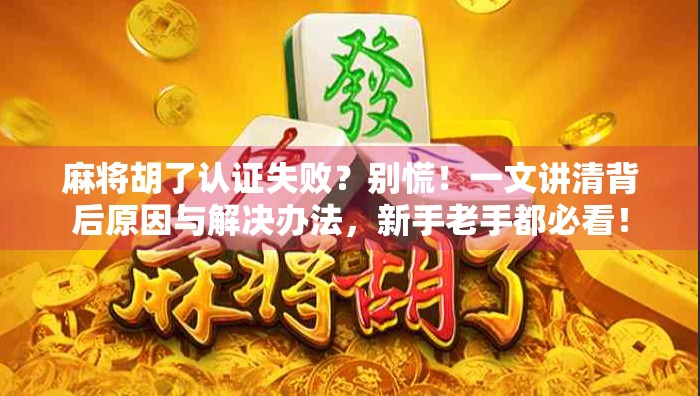 麻将胡了认证失败？别慌！一文讲清背后原因与解决办法，新手老手都必看！