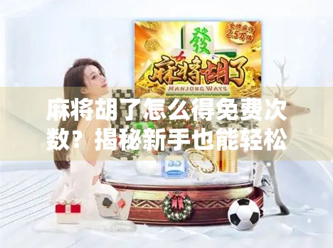 麻将胡了怎么得免费次数？揭秘新手也能轻松获取的隐藏福利！