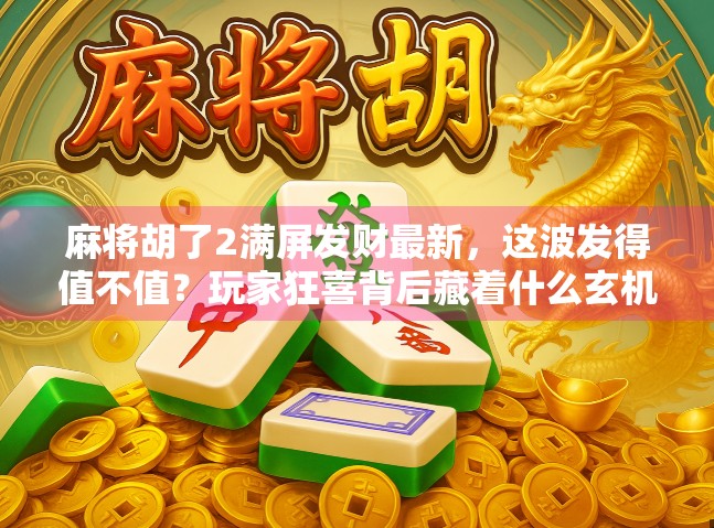 麻将胡了2满屏发财最新，这波发得值不值？玩家狂喜背后藏着什么玄机？