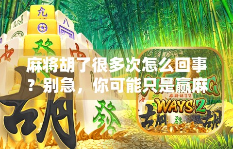 麻将胡了很多次怎么回事？别急，你可能只是赢麻了的心理陷阱！