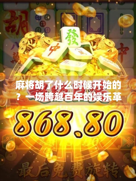 麻将胡了什么时候开始的？一场跨越百年的娱乐革命，从晚清街头到现代社交神器！