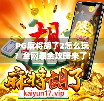PG麻将胡了2怎么玩？全网最全攻略来了！新手必看，老玩家也收藏！
