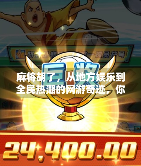 麻将胡了，从地方娱乐到全民热潮的网游奇迹，你真的了解它吗？