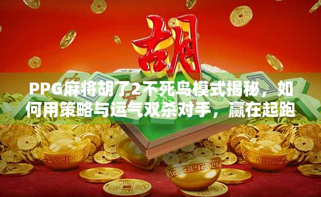 PPG麻将胡了2不死鸟模式揭秘，如何用策略与运气双杀对手，赢在起跑线！