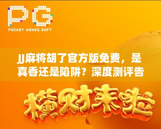 JJ麻将胡了官方版免费，是真香还是陷阱？深度测评告诉你真相！