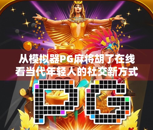 从模拟器PG麻将胡了在线看当代年轻人的社交新方式，虚拟牌桌上的真实情感连接
