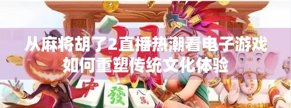 从麻将胡了2直播热潮看电子游戏如何重塑传统文化体验