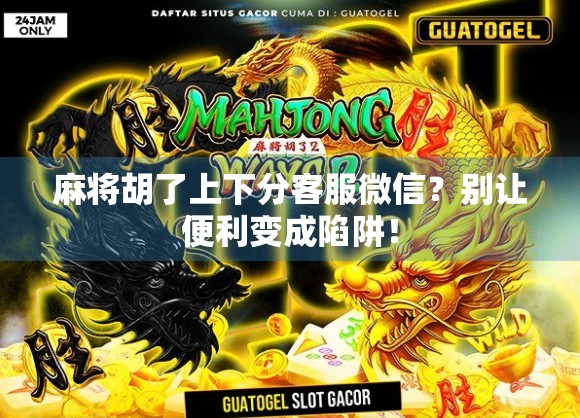麻将胡了上下分客服微信？别让便利变成陷阱！
