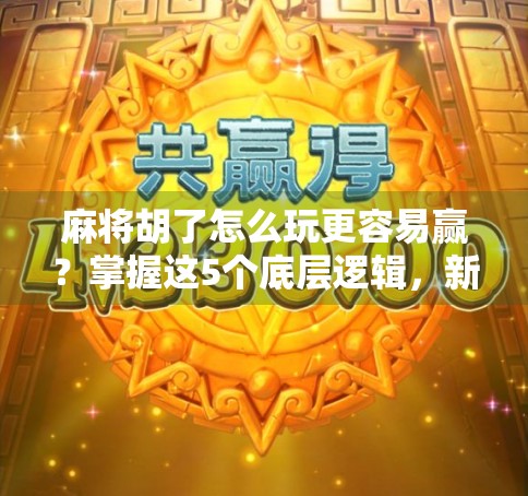 麻将胡了怎么玩更容易赢？掌握这5个底层逻辑，新手也能秒变老手！