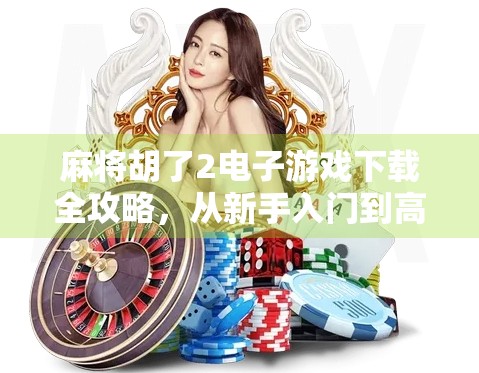 麻将胡了2电子游戏下载全攻略，从新手入门到高手进阶，带你玩转经典国粹！