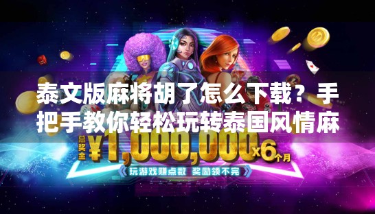 泰文版麻将胡了怎么下载？手把手教你轻松玩转泰国风情麻将游戏！