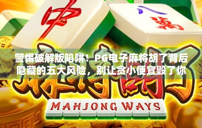警惕破解版陷阱！PG电子麻将胡了背后隐藏的五大风险，别让贪小便宜毁了你的手机安全！